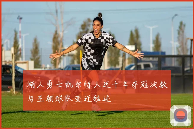 湖人勇士凯尔特人近十年夺冠次数与王朝球队变迁轨迹