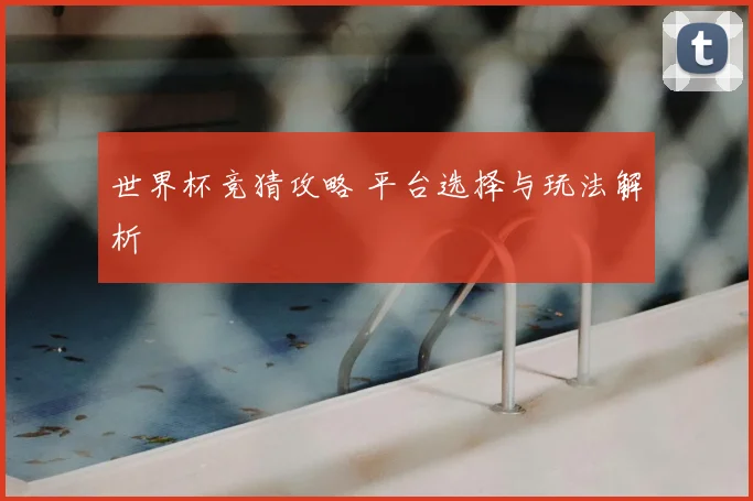 世界杯竞猜攻略 平台选择与玩法解析