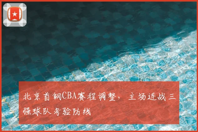 北京首钢CBA赛程调整,主场连战三强球队考验防线