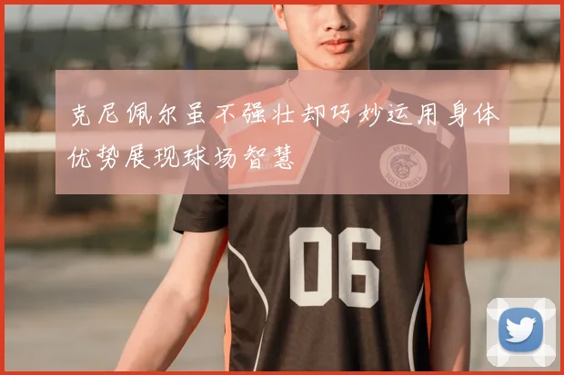 克尼佩尔虽不强壮却巧妙运用身体优势展现球场智慧