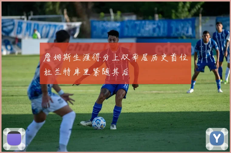 詹姆斯生涯得分上双率居历史首位杜兰特库里紧随其后