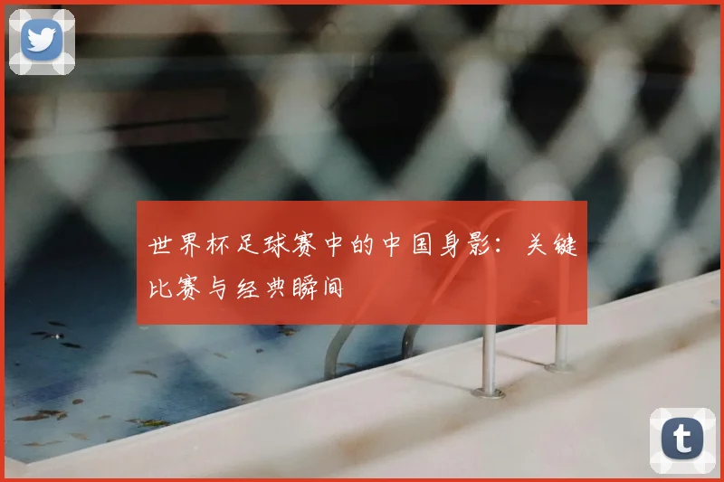 世界杯足球赛中的中国身影：关键比赛与经典瞬间