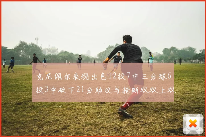 克尼佩尔表现出色12投7中三分球6投3中砍下21分助攻与抢断双双上双