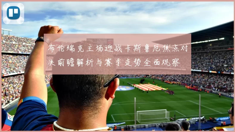 布伦瑞克主场迎战卡斯鲁厄焦点对决前瞻解析与赛季走势全面观察