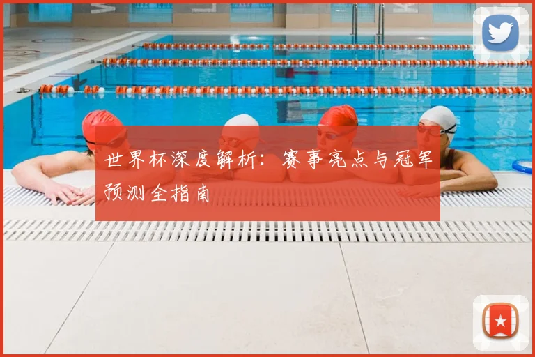 世界杯深度解析：赛事亮点与冠军预测全指南