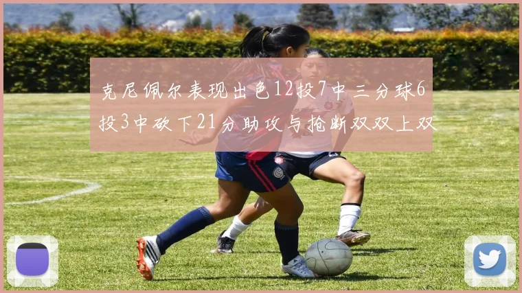 克尼佩尔表现出色12投7中三分球6投3中砍下21分助攻与抢断双双上双