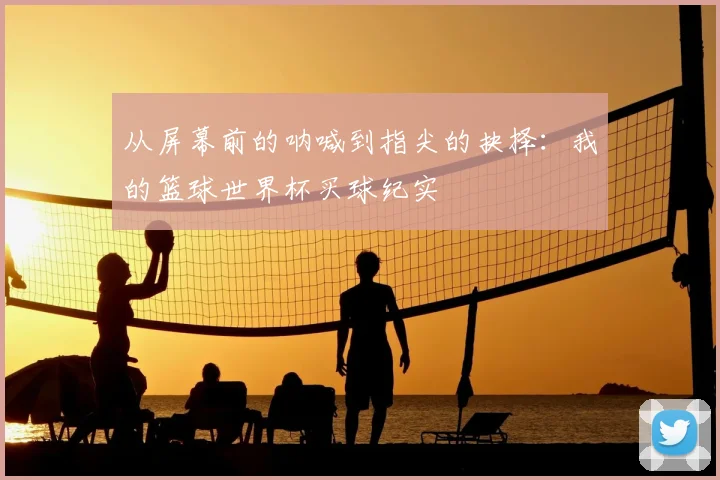 从屏幕前的呐喊到指尖的抉择：我的篮球世界杯买球纪实