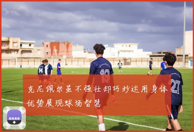 克尼佩尔虽不强壮却巧妙运用身体优势展现球场智慧