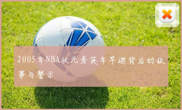 2005年NBA状元秀英年早逝背后的故事与警示