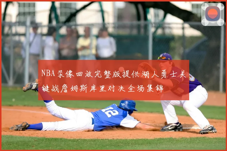 NBA录像回放完整版提供湖人勇士关键战詹姆斯库里对决全场集锦
