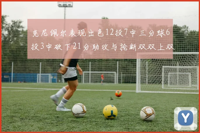克尼佩尔表现出色12投7中三分球6投3中砍下21分助攻与抢断双双上双