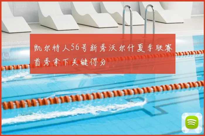 凯尔特人56号新秀沃尔什夏季联赛首秀拿下关键得分