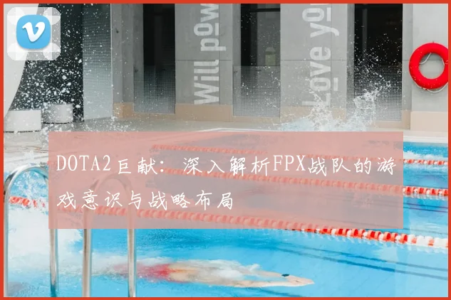 DOTA2巨献：深入解析FPX战队的游戏意识与战略布局