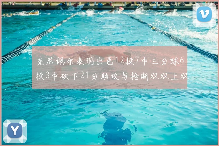 克尼佩尔表现出色12投7中三分球6投3中砍下21分助攻与抢断双双上双