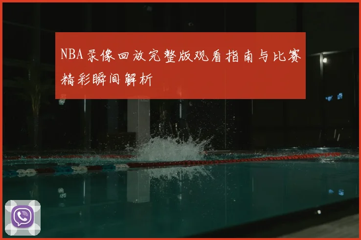 NBA录像回放完整版观看指南与比赛精彩瞬间解析