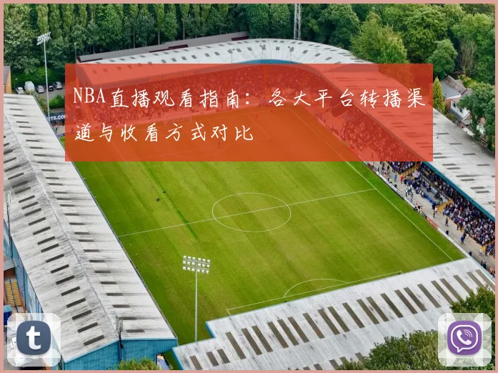 NBA直播观看指南:各大平台转播渠道与收看方式对比