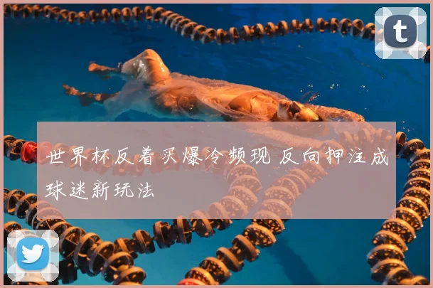 世界杯反着买爆冷频现 反向押注成球迷新玩法