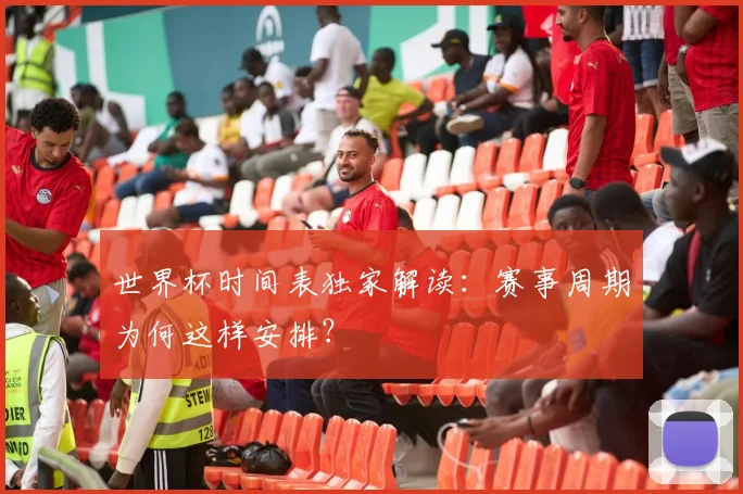 世界杯时间表独家解读：赛事周期为何这样安排？