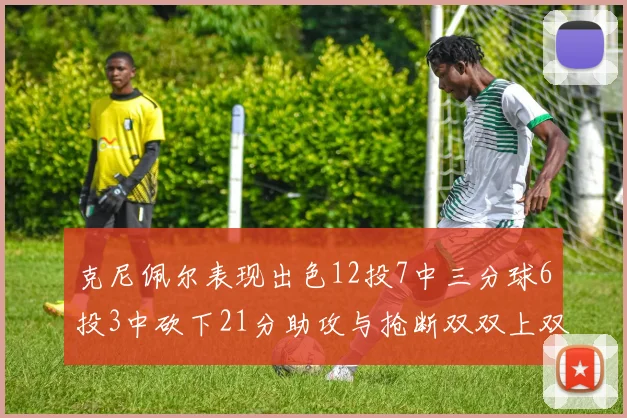 克尼佩尔表现出色12投7中三分球6投3中砍下21分助攻与抢断双双上双