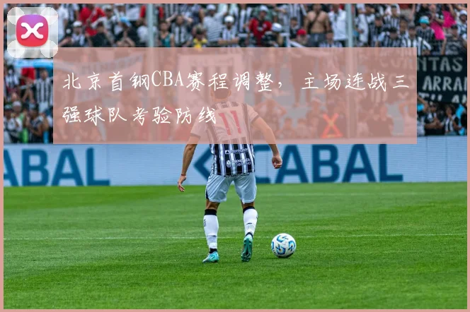 北京首钢CBA赛程调整，主场连战三强球队考验防线