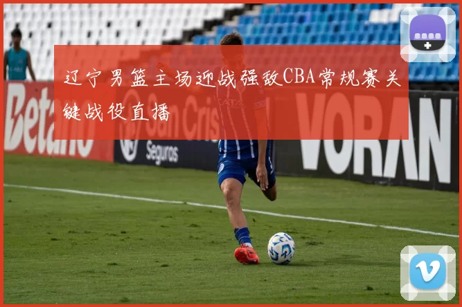 辽宁男篮主场迎战强敌CBA常规赛关键战役直播