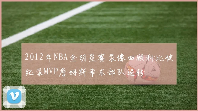 2012年NBA全明星赛录像回顾科比破纪录MVP詹姆斯率东部队逆转