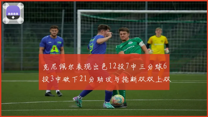 克尼佩尔表现出色12投7中三分球6投3中砍下21分助攻与抢断双双上双