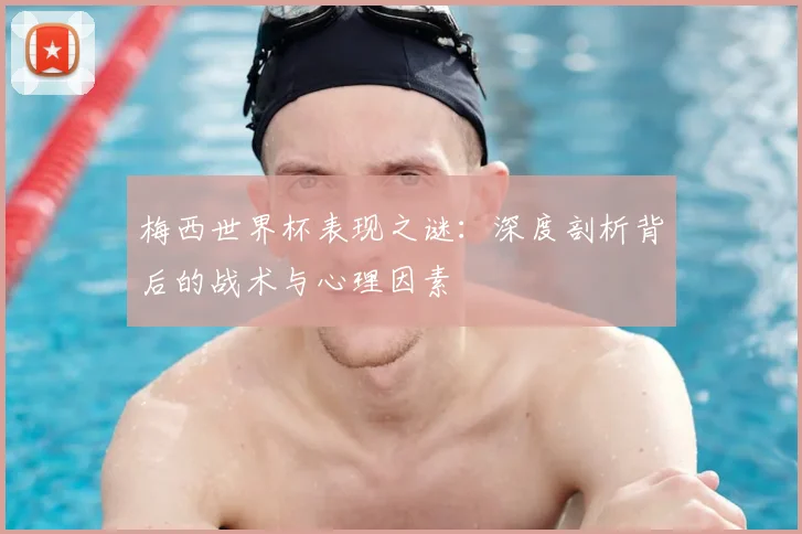梅西世界杯表现之谜：深度剖析背后的战术与心理因素