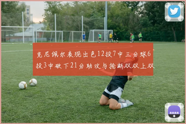 克尼佩尔表现出色12投7中三分球6投3中砍下21分助攻与抢断双双上双