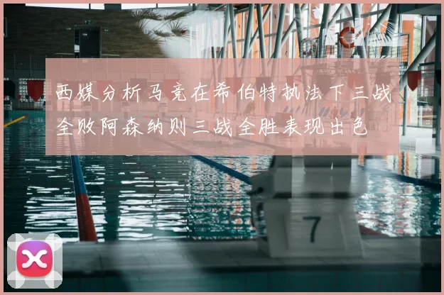 西媒分析马竞在希伯特执法下三战全败阿森纳则三战全胜表现出色