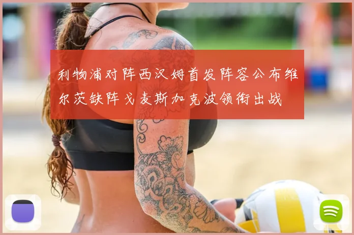 利物浦对阵西汉姆首发阵容公布维尔茨缺阵戈麦斯加克波领衔出战