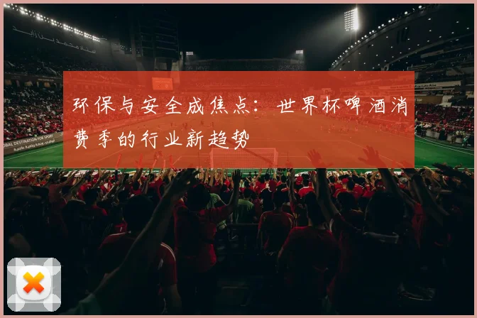 环保与安全成焦点：世界杯啤酒消费季的行业新趋势