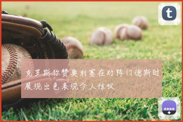 克罗斯称赞奥利塞在对阵门德斯时展现出色表现令人惊叹