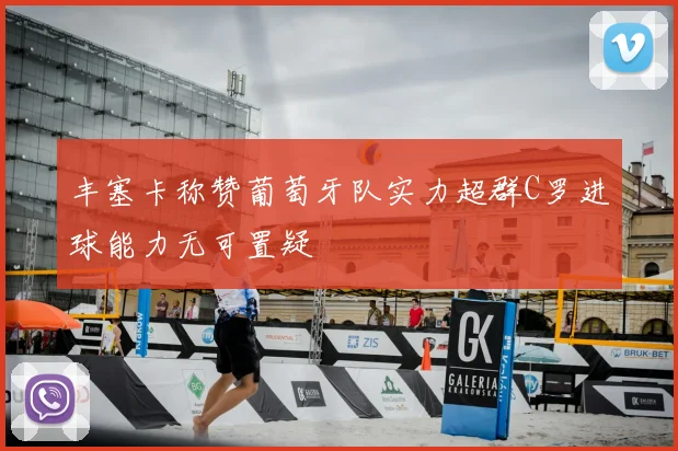 丰塞卡称赞葡萄牙队实力超群C罗进球能力无可置疑