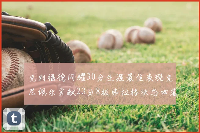 克利福德闪耀30分生涯最佳表现克尼佩尔贡献23分8板弗拉格状态回落仅得14分