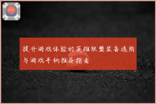 提升游戏体验的英雄联盟装备选购与游戏手柄推荐指南