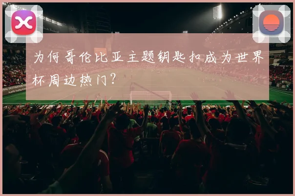 为何哥伦比亚主题钥匙扣成为世界杯周边热门？