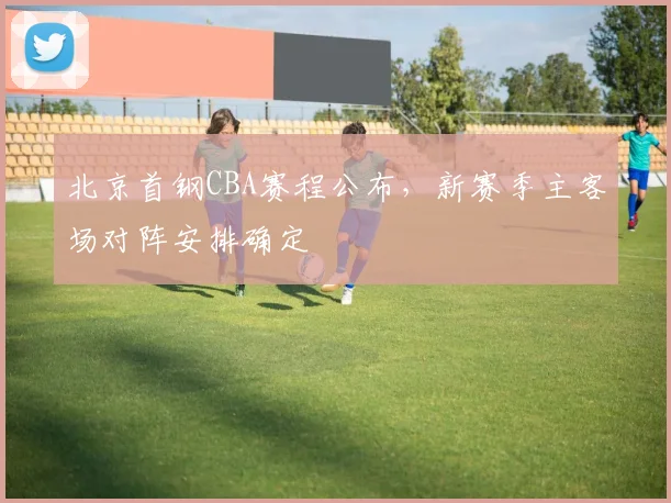 北京首钢CBA赛程公布，新赛季主客场对阵安排确定