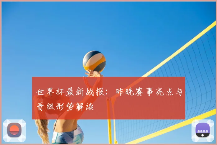 世界杯最新战报：昨晚赛事亮点与晋级形势解读