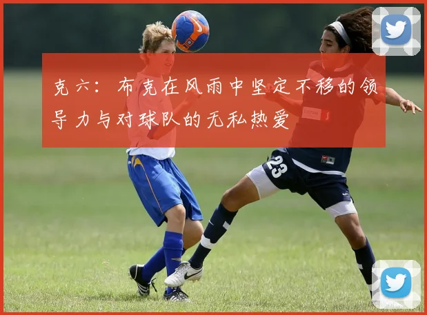克六：布克在风雨中坚定不移的领导力与对球队的无私热爱