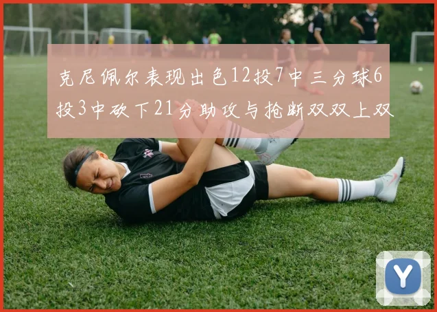 克尼佩尔表现出色12投7中三分球6投3中砍下21分助攻与抢断双双上双