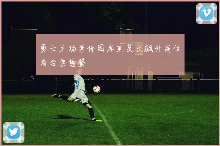 勇士主场票价因库里复出飙升高位看台票售罄