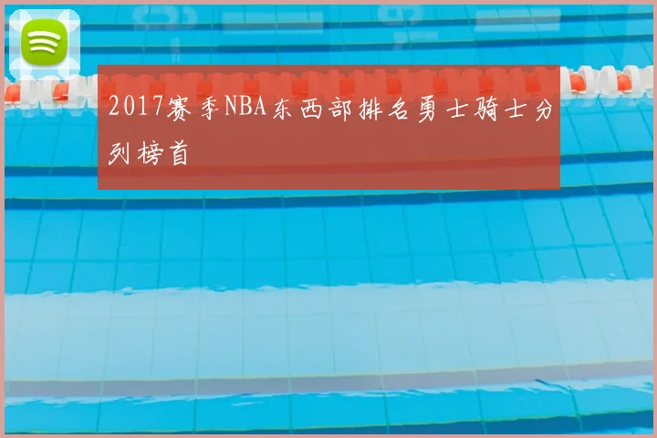 2017赛季NBA东西部排名勇士骑士分列榜首