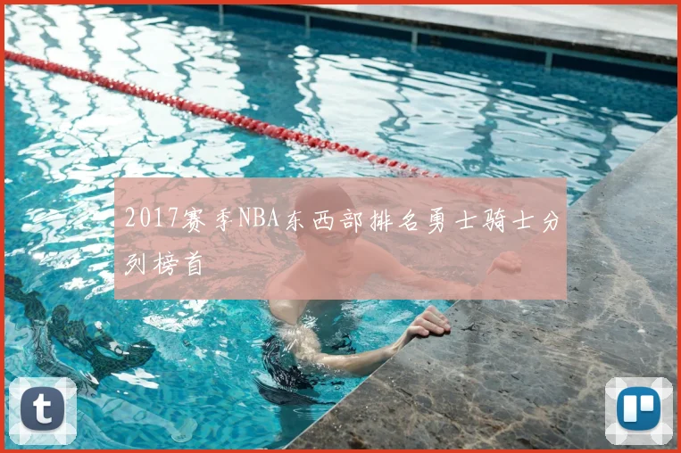 2017赛季NBA东西部排名勇士骑士分列榜首