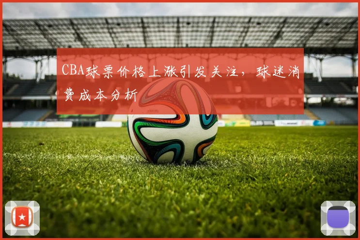 CBA球票价格上涨引发关注，球迷消费成本分析