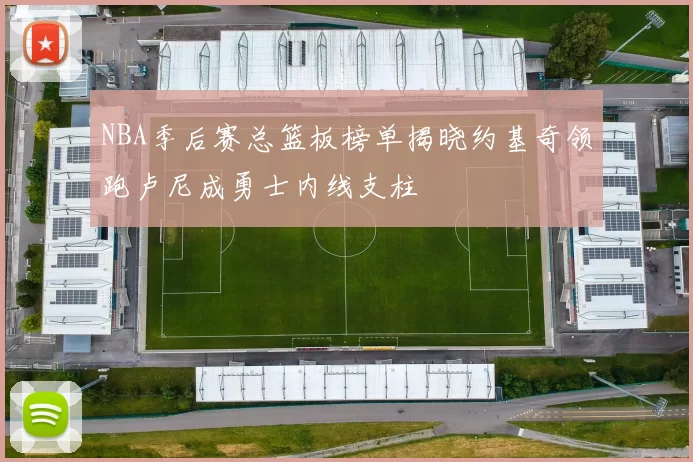 NBA季后赛总篮板榜单揭晓约基奇领跑卢尼成勇士内线支柱