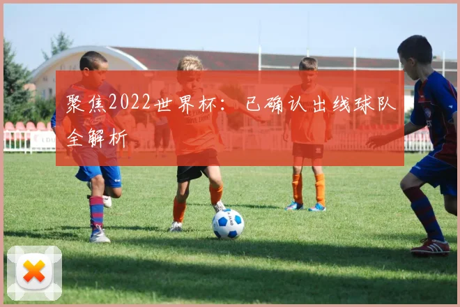 聚焦2022世界杯：已确认出线球队全解析