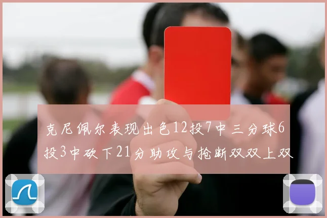 克尼佩尔表现出色12投7中三分球6投3中砍下21分助攻与抢断双双上双