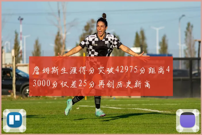 詹姆斯生涯得分突破42975分距离43000分仅差25分再创历史新高