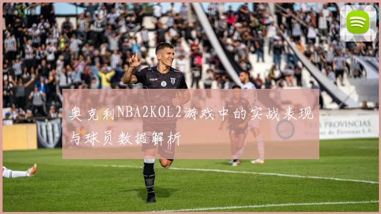 奥克利NBA2KOL2游戏中的实战表现与球员数据解析